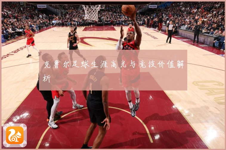 克鲁尔足球生涯高光与竞技价值解析