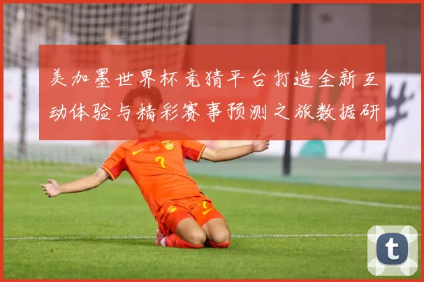 美加墨世界杯竞猜平台打造全新互动体验与精彩赛事预测之旅数据研判