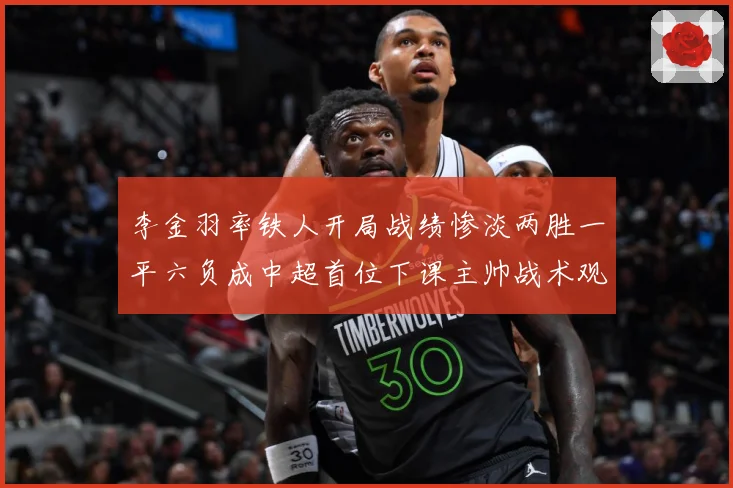 李金羽率铁人开局战绩惨淡两胜一平六负成中超首位下课主帅战术观察