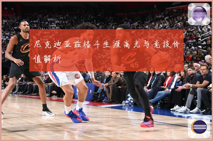 尼克迪亚兹格斗生涯高光与竞技价值解析