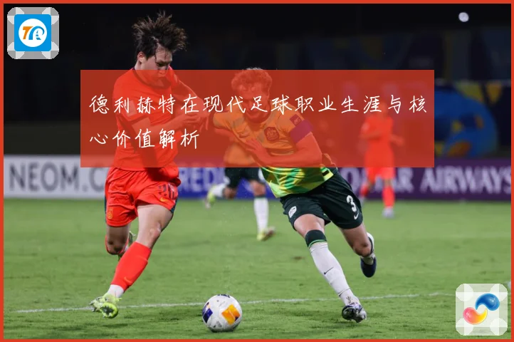 德利赫特在现代足球职业生涯与核心价值解析