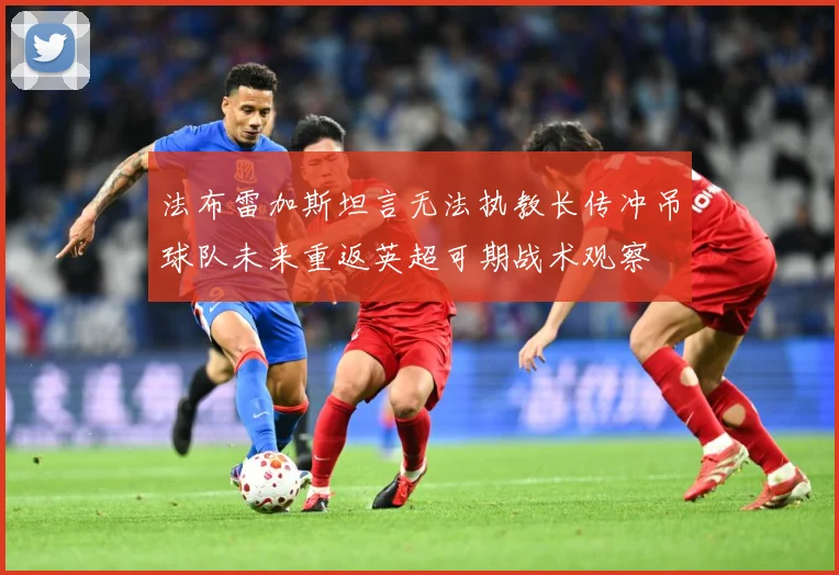 法布雷加斯坦言无法执教长传冲吊球队未来重返英超可期战术观察