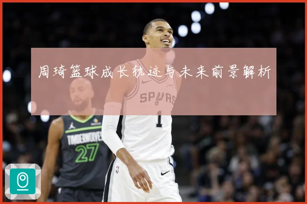 周琦篮球成长轨迹与未来前景解析