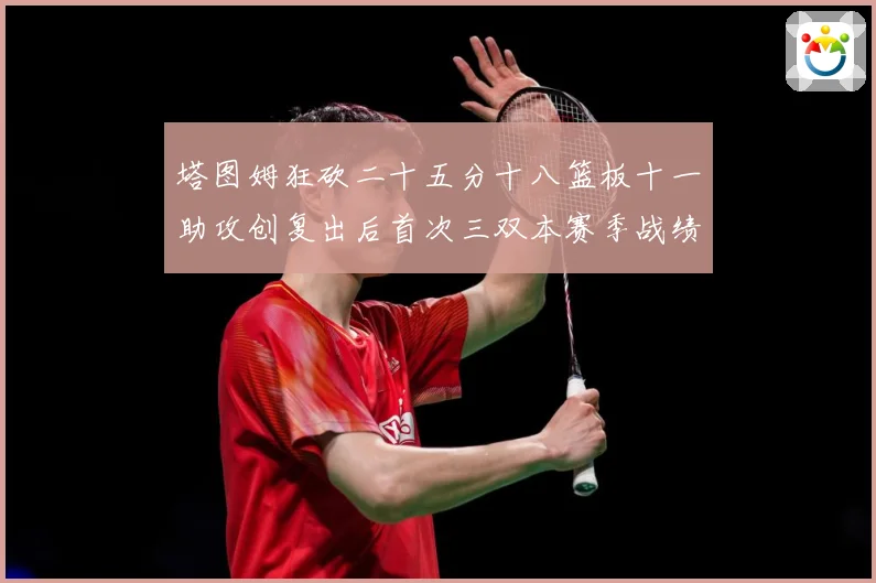 塔图姆狂砍二十五分十八篮板十一助攻创复出后首次三双本赛季战绩赛场复盘