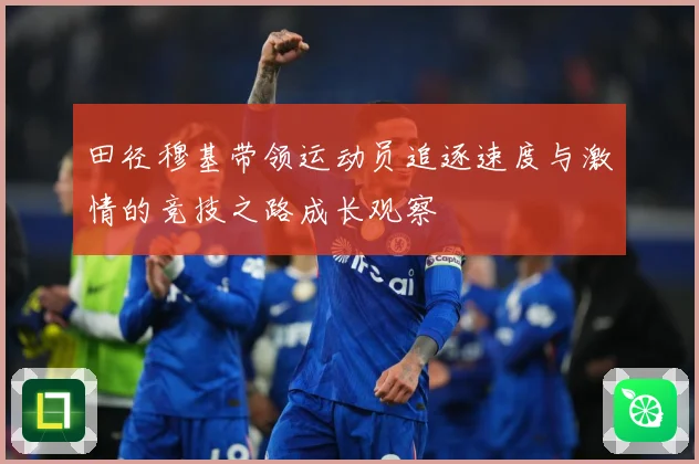 田径穆基带领运动员追逐速度与激情的竞技之路成长观察