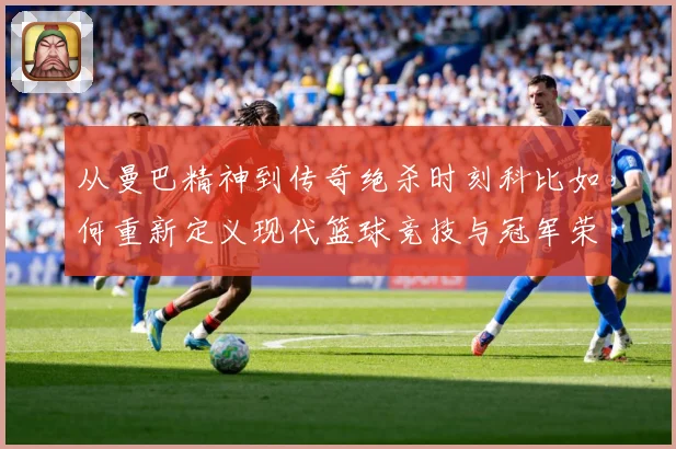 从曼巴精神到传奇绝杀时刻科比如何重新定义现代篮球竞技与冠军荣耀之路解析