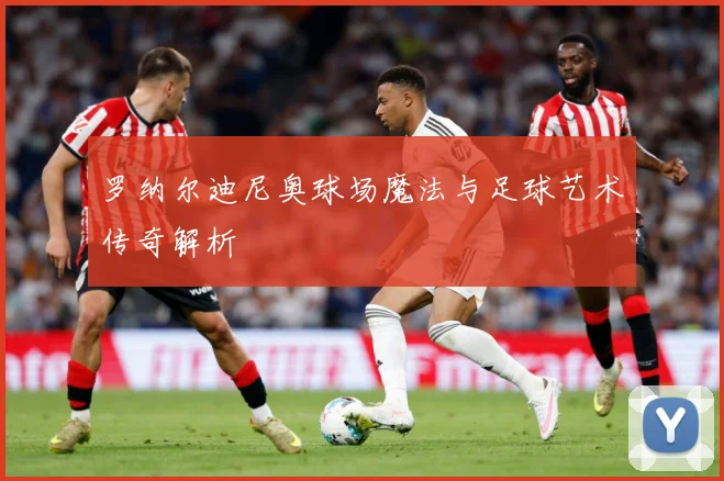 罗纳尔迪尼奥球场魔法与足球艺术传奇解析