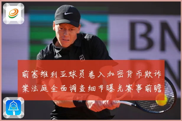 前塞维利亚球员卷入加密货币欺诈案法庭全面调查细节曝光赛事前瞻