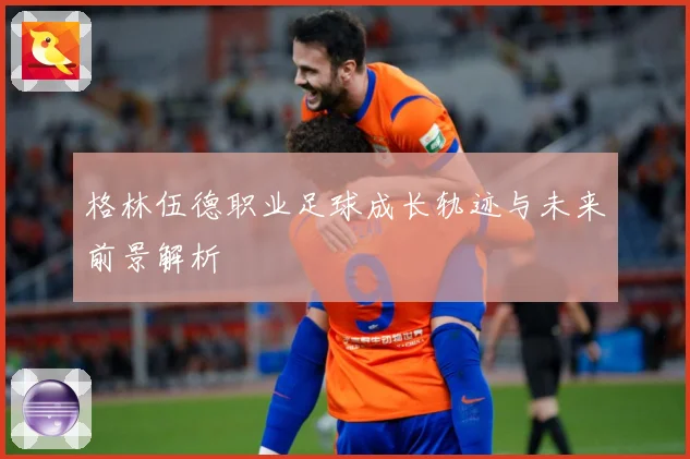 格林伍德职业足球成长轨迹与未来前景解析