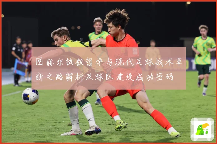 图赫尔执教哲学与现代足球战术革新之路解析及球队建设成功密码