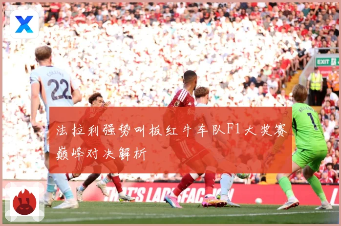 法拉利强势叫板红牛车队F1大奖赛巅峰对决解析