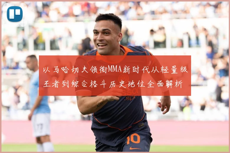 以马哈切夫领衔MMA新时代从轻量级王者到综合格斗历史地位全面解析