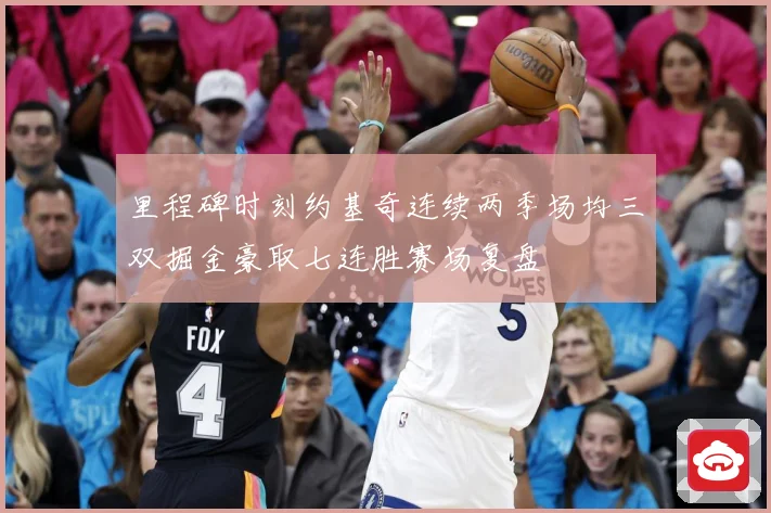 里程碑时刻约基奇连续两季场均三双掘金豪取七连胜赛场复盘